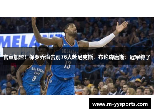 官宣加盟！保罗乔治告别76人赴尼克斯，布伦森唐斯：冠军稳了