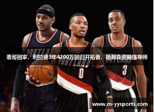 表哥回家，利拉德3年4200万回归开拓者，杨瀚森迎最强导师