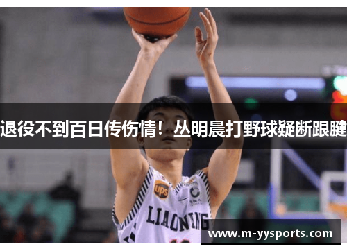 退役不到百日传伤情！丛明晨打野球疑断跟腱
