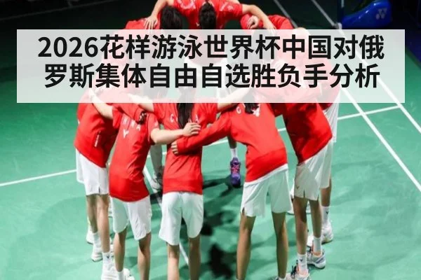 2026花样游泳世界杯中国对俄罗斯集体自由自选胜负手分析